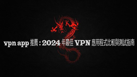 vpn app 推薦 : 2024 年最佳 VPN 應用程式比較與測試指南